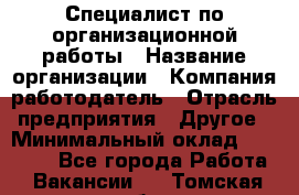 Специалист по организационной работы › Название организации ­ Компания-работодатель › Отрасль предприятия ­ Другое › Минимальный оклад ­ 35 000 - Все города Работа » Вакансии   . Томская обл.